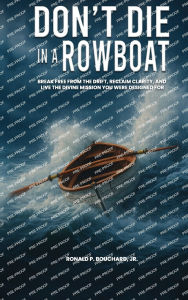 Title: DON'T DIE IN A ROWBOAT: Break Free from the Drift, Reclaim Clarity, and Live the Divine Mission You Were Designed For, Author: Ronald P. Bouchard Jr.