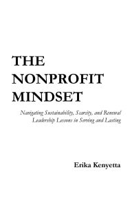 Title: The Nonprofit Mindset: Navigating Sustainability, Scarcity, and Renewal. Leadership Lessons in Serving and Lasting, Author: Erika Kenyetta