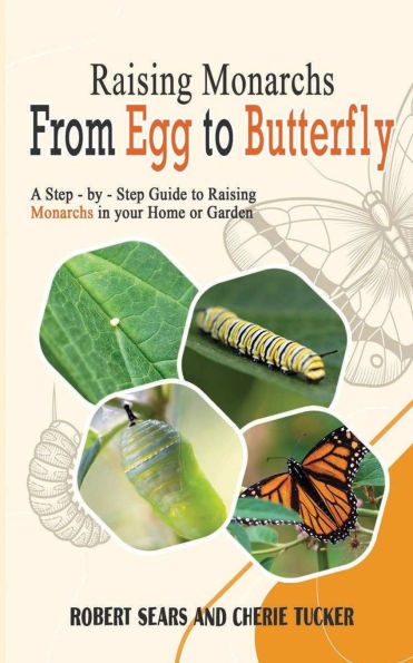 Raising Monarchs from Egg To Butterfly: A Step-by-Step Guide to Raising Monarchs in your Home or Garden