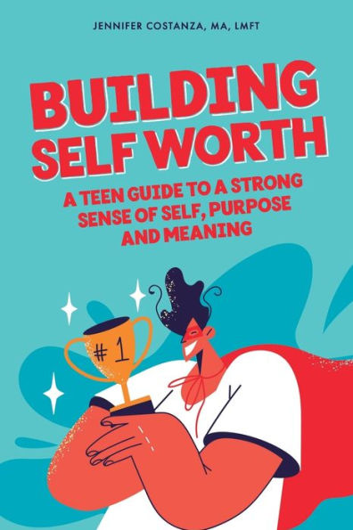 Building Self-Worth: A Teen Guide to a Strong Sense of Self, Purpose, and Meaning