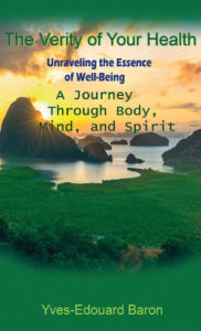 Title: The Verity of Your Health: Unraveling the Essence of Well-Being: A Journey Through Body, Mind, and Spirit, Author: Yves-edouard Baron