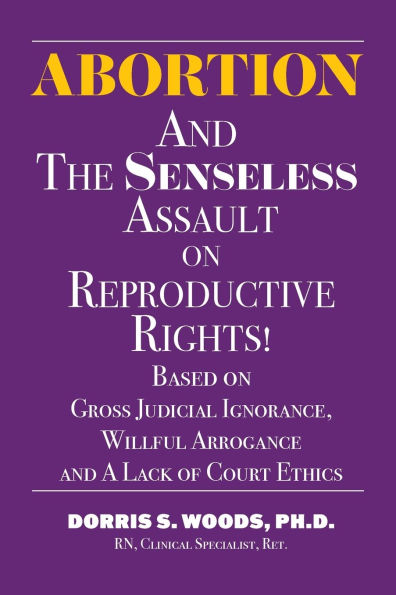 Abortion and The Senseless Assault on Reproductive Rights!: Based on Gross Judicial Ignorance, Willful Arrogance and A Lack of Court Ethics
