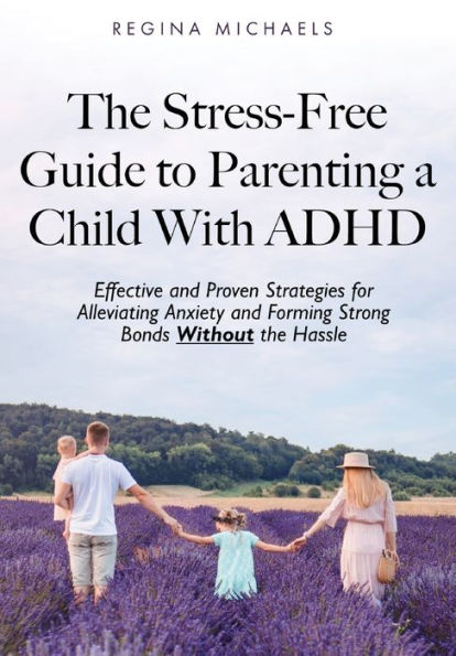 The Stress-Free Guide to Parenting a Child With ADHD: Effective and Proven Strategies for Alleviating Anxiety and Forming Strong Bonds Without the Hassle