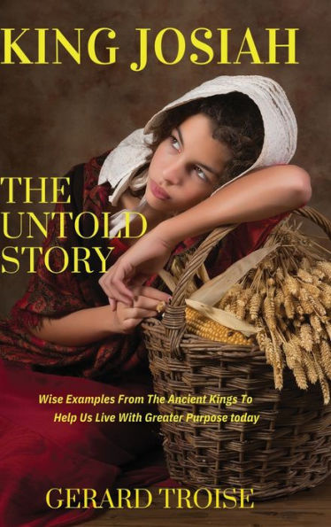King Josiah The Untold Story: Wise Examples From Ancient Kings To Help Us Live With Greater Purpose Today