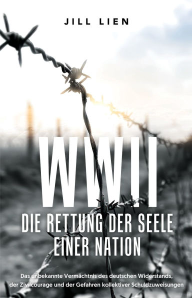 WWII: Die Rettung der Seele einer Nation: Das unerzï¿½hlte Erbe des deutschen Widerstands, moralischer Mut und die Gefahren kollektiver Schuldzuweisungen