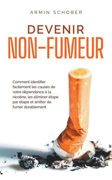 Devenir non-fumeur Comment identifier facilement les causes de votre dépendance à la nicotine, éliminer étape par et arrêter fumer durablement