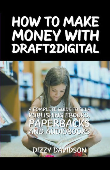 How To Make Money With Draft2Digital: A Complete Guide Self-Publishing eBooks, Paperbacks, and Audiobooks