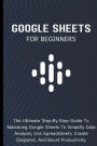 Google Sheets For Beginners: The Ultimate Step-By-Step Guide To Mastering Google Sheets To Simplify Data Analysis, Use Spreadsheets, Create Diagrams, And Boost Productivity