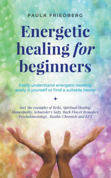 Energetic Healing for Beginners: Easily Understand Healing, Apply it Yourself or Find a Suitable Healer