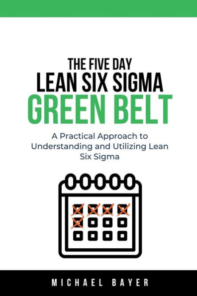 The 5 Day Lean Six Sigma Green Belt A Practical Approach to Understanding and Utilizing