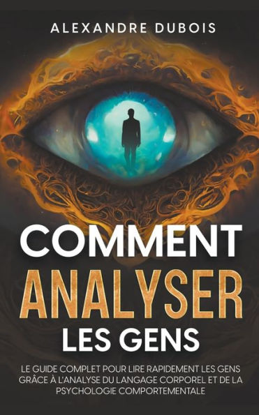 Comment Analyser les Gens: Le Guide Complet Pour Lire Rapidement les Gens Grï¿½ce ï¿½ l'Analyse du Langage Corporel et de la Psychologie Comportementale