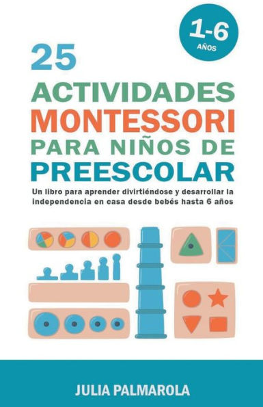25 Actividades Montessori Para Niños de Preescolar: Un Libro Aprender Divirtiéndose Y Desarrollar la Independencia en Casa Desde Bebés Hasta 6 Años
