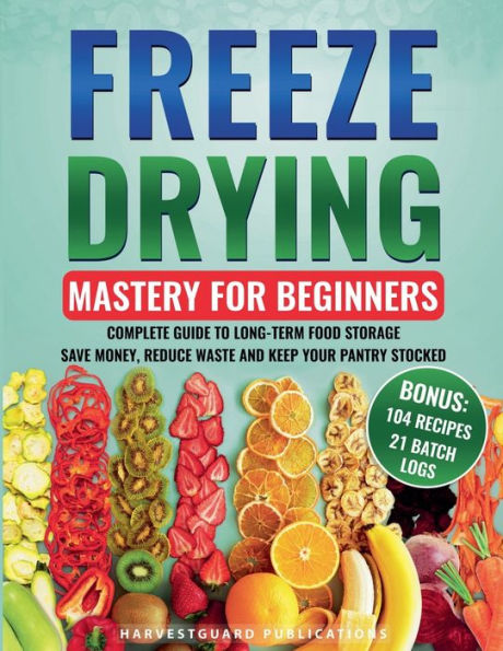 Freeze Drying Mastery for Beginners: Complete Guide to Long-Term Food Storage, Save Money, Reduce Waste and Keep Your Pantry Stocked