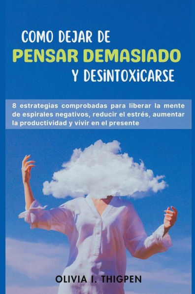 Como dejar de Pensar Demasiado y Desintoxicarse: 8 Estrategias comprobadas para liberar la mente de Espirales Negativos, Reducir el Estrés, Aumentar la Productividad y Vivir en el Presente