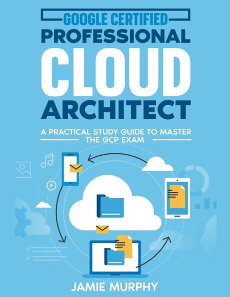 Google Certified Professional Cloud Architect A Practical Study Guide to Master the GCP Exam