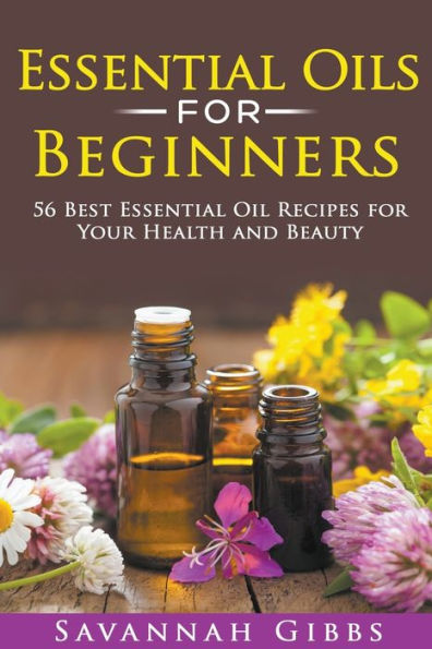 Essential Oils for Beginners: 56 Best Oil Recipes Your Health and Beauty