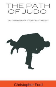 Title: The Path of Judo: Unleashing Inner Strength and Mastery, Author: Christopher Ford