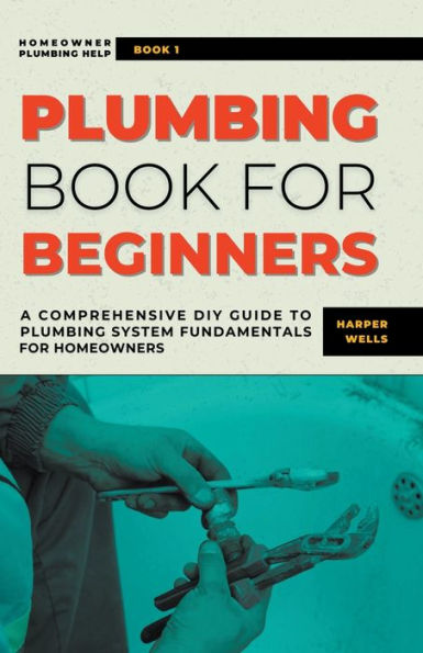 Plumbing Book for Beginners: A Comprehensive DIY Guide to System Fundamentals Homeowners on Kitchen and Bathroom Sink, Drain, Toilet Repairs or Replacements