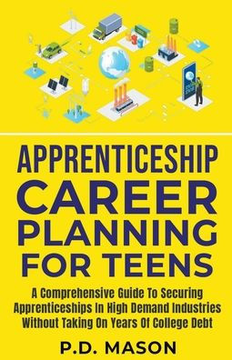 Apprenticeship Career Planning For Teens: A Comprehensive Guide To Securing Apprenticeships High Demand Industries Without Taking On Years Of College Debt