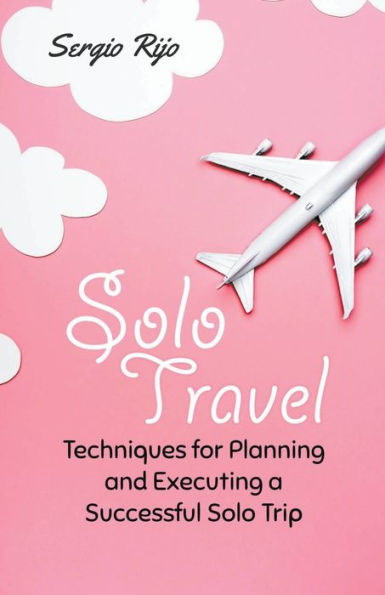 Solo Travel: Techniques for Planning and Executing a Successful Trip