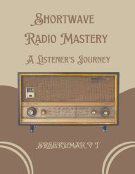 Title: Shortwave Radio Mastery: A Listener's Journey, Author: V T Sreekumar