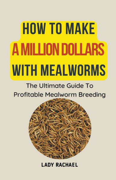How To Make A Million Dollars With Mealworms: The Ultimate Guide Profitable Mealworm Breeding