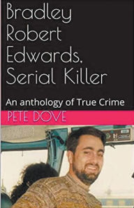 Title: Bradley Robert Edwards, Serial Killer An Anthology of True Crime, Author: Pete Dove
