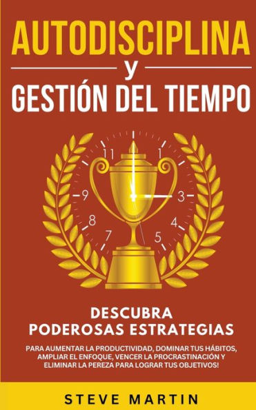 Autodisciplina Y Gestiï¿½n Del Tiempo: Descubra Poderosas Estrategias Para Aumentar La Productividad, Dominar Tus Hï¿½bitos, Vencer La Procrastinaciï¿½n Y Eliminar La Pereza Para Lograr Tus Objetivos!