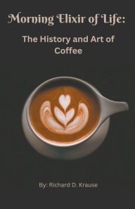 Title: The Morning Elixir of Life: The History and Art of Coffee, Author: Richard Krause