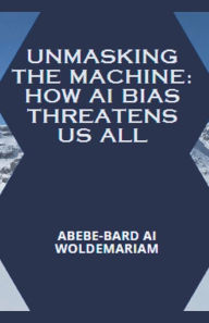 Title: Unmasking the Machine: How AI Bias Threatens Us All, Author: Abebe-Bard Ai Woldemariam
