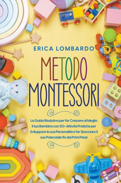 Metodo Montessori: La Guida Risolutiva per far Crescere al Meglio il tuo Bambino con 50+ Attività Pratiche per Sviluppare la sua Personalità e far Sbocciare il suo Potenziale fin dai Primi Passi