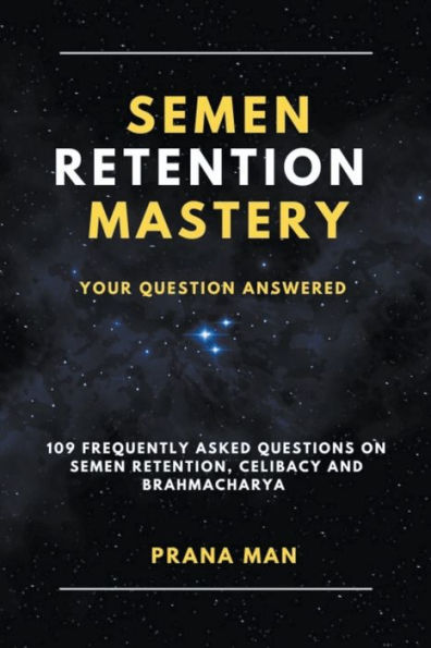 Semen Retention Mastery-Your Question Answered-109 Frequently Asked Questions on Retention, Celibacy and Brahmacharya