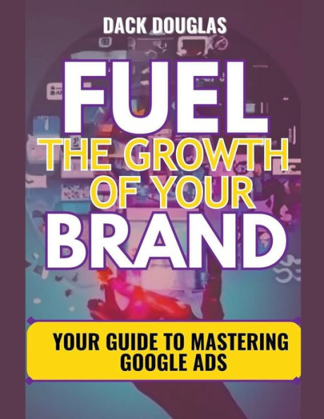 Fuel The Growth Of Your Brand: Guide To Mastering Google Ads