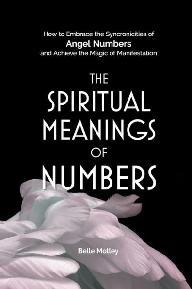 The Spiritual Meanings of Numbers: How to Embrace the Synchronicities of Angel Numbers and Achieve the Magic of Manifestation