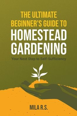 The Ultimate Beginner's Guide to Homestead Gardening: Your Next Step Self-Sufficiency