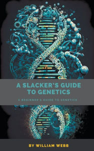 Title: A Slacker's Guide to Genetics: A Beginner's Guide to Genetics, Author: William Webb