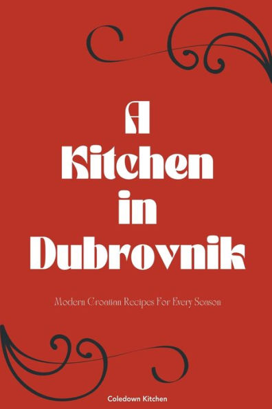 A Kitchen Dubrovnik: Modern Croatian Recipes For Every Season