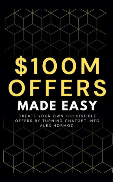 100M Offers Made Easy: Create Your Own Irresistible by Turning ChatGPT into Alex Hormozi