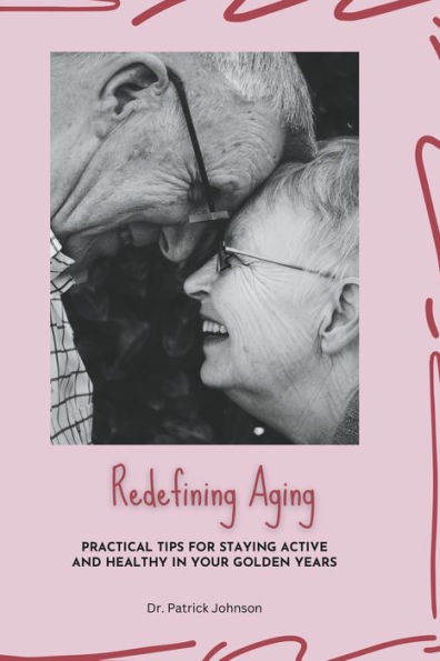 Redefining Aging - Practical Tips for Staying Active and Healthy Your Golden Years