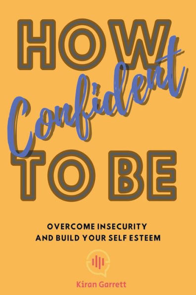 How To Be Confident: Overcome Insecurity and Build Your Self Esteem