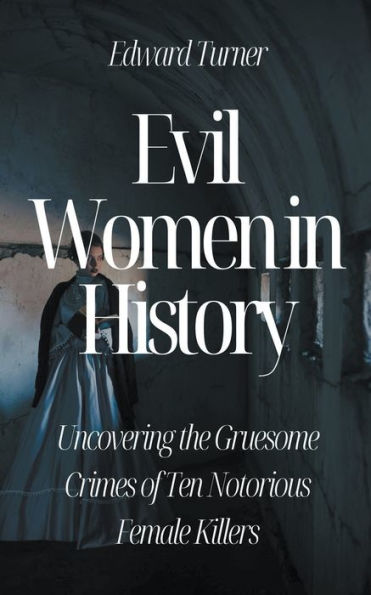 Evil Women in History: Uncovering the Gruesome Crimes of Ten