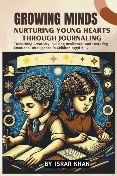 Growing Minds: Nurturing Young Hearts through Journaling ,Unlocking Creativity, Building Resilience, and Fostering Emotional Intelligence Children aged 6-12