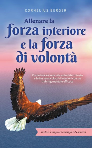 Allenare la forza interiore e di volontà: Come trovare una vita autodeterminata felice senza blocchi interiori con un training mentale efficace - inclusi i migliori consigli ed esercizi