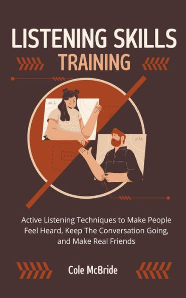Listening Skills Training: Active Listening Techniques to Make People Feel Heard, Keep The Conversation Going, and Make Real Friends