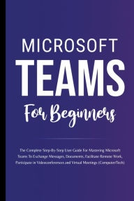 Title: Microsoft Teams For Beginners: The Complete Step-By-Step User Guide For Mastering Microsoft Teams To Exchange Messages, Facilitate Remote Work, And Participate In Virtual Meetings (Computer/Tech), Author: Voltaire Lumiere