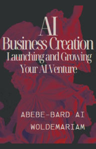 Title: AI Business Creation: Launching and Growing Your AI Venture, Author: Abebe-Bard Ai Woldemariam