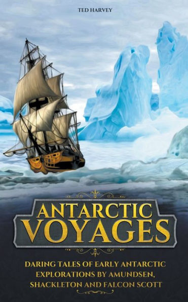 Antarctic Voyages: Daring Tales of Early Explorations by Amundsen, Shackleton and Falcon Scott