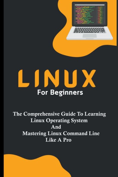 Linux For Beginners: The Comprehensive Guide To Learning Operating System And Mastering Command Line Like A Pro