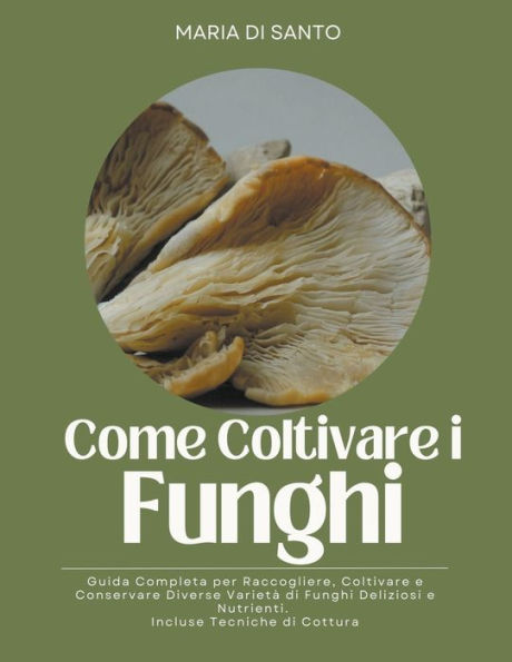 Come Coltivare i Funghi: Guida Completa per Raccogliere, e Conservare Diverse Varietà di Funghi Deliziosi Nutrienti. Incluse Tecniche Cottura