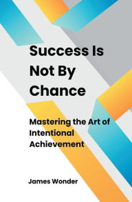 Title: Succeed Is Not By Chance: Mastering the Art of Intentional Achievement, Author: James Wonder